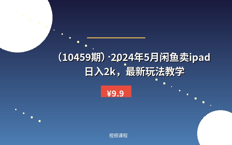 （10459期）2024年5月闲鱼卖ipad日入2k，最新玩法教学-优优云网创