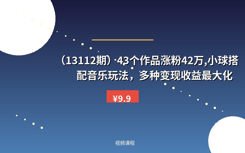 （13112期）43个作品涨粉42万,小球搭配音乐玩法，多种变现收益最大化-优优云网创