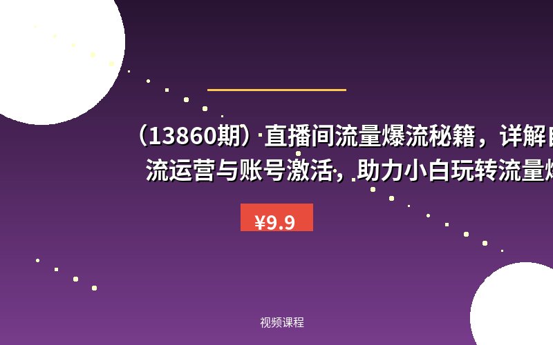 (13860期)直播间流量爆流秘籍,详解自然流运营与账号激活,助力小白玩转流量爆流-优优云网创
