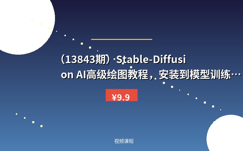 (13843期)Stable-Diffusion AI高级绘图教程,安装到模型训练,知识点全面覆盖-优优云网创