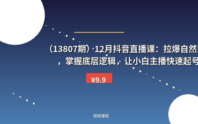 (13807期)12月抖音直播课:拉爆自然流,掌握底层逻辑,让小白主播快速起号-优优云网创
