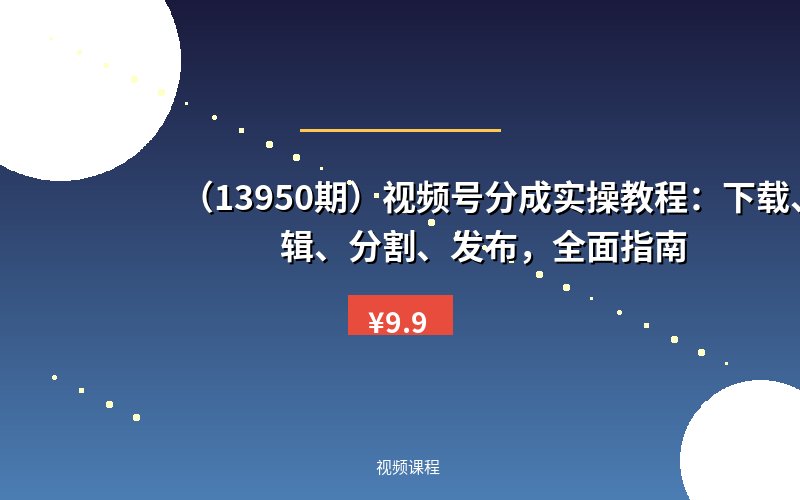 (13950期)视频号分成实操教程:下载、剪辑、分割、发布,全面指南-优优云网创
