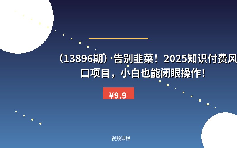 （13896期）告别韭菜！2025知识付费风口项目，小白也能闭眼操作！-优优云网创