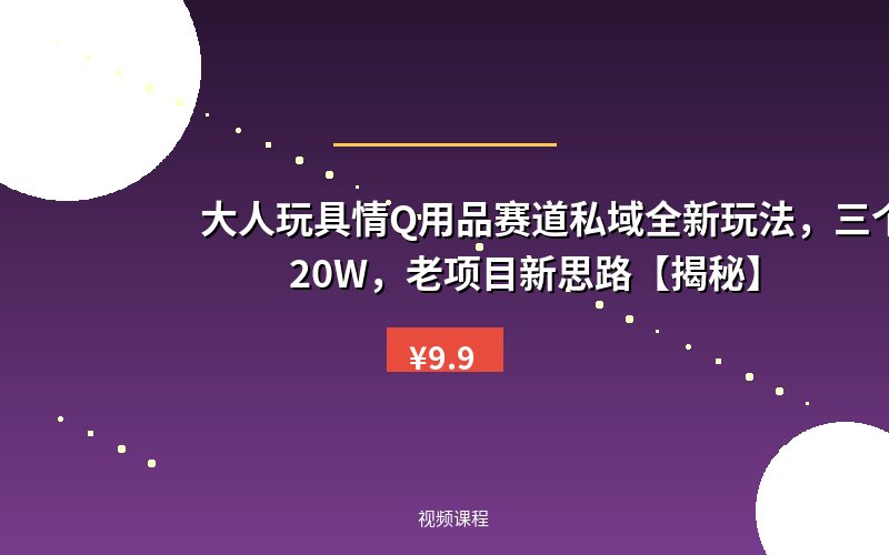 大人玩具情Q用品赛道私域全新玩法，三个月变现20W，老项目新思路【揭秘】
