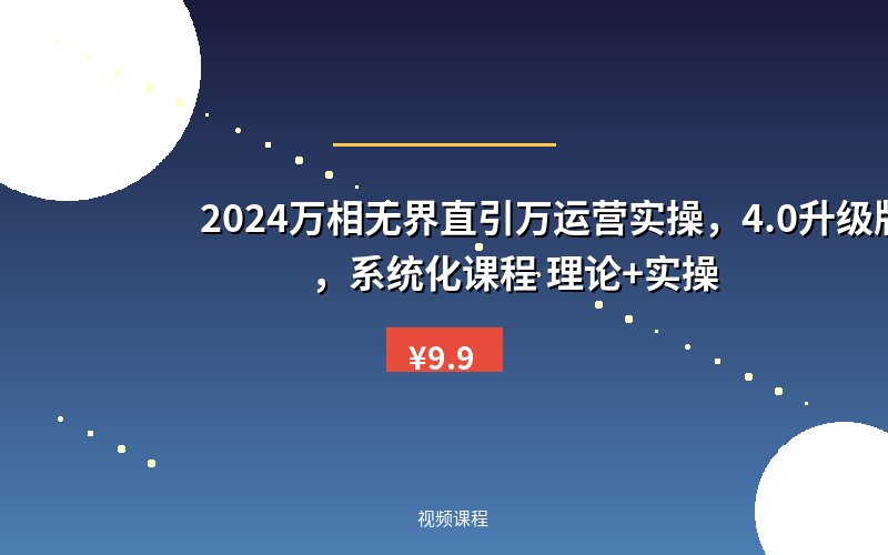 2024万相无界直引万运营实操,4.0升级版,系统化课程 理论+实操