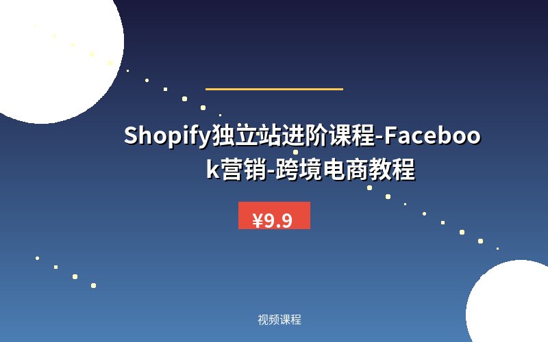 Shopify独立站进阶课程-Facebook营销-跨境电商教程
