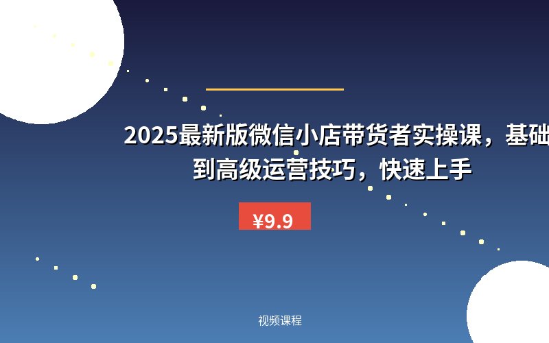 2025最新版微信小店带货者实操课，基础操作到高级运营技巧，快速上手