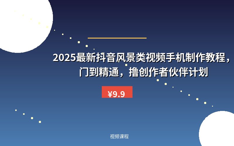 2025最新抖音风景类视频手机制作教程，从入门到精通，撸创作者伙伴计划