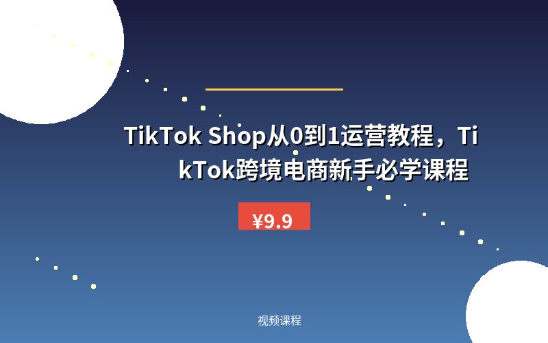 TikTok Shop从0到1运营教程，TikTok跨境电商新手必学课程