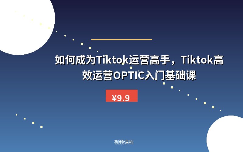 如何成为Tiktok运营高手，Tiktok高效运营OPTIC入门基础课